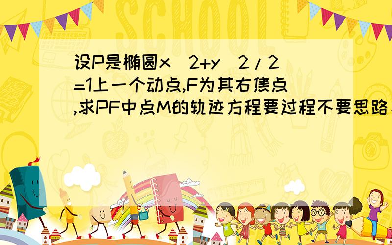 设P是椭圆x^2+y^2/2=1上一个动点,F为其右焦点,求PF中点M的轨迹方程要过程不要思路、