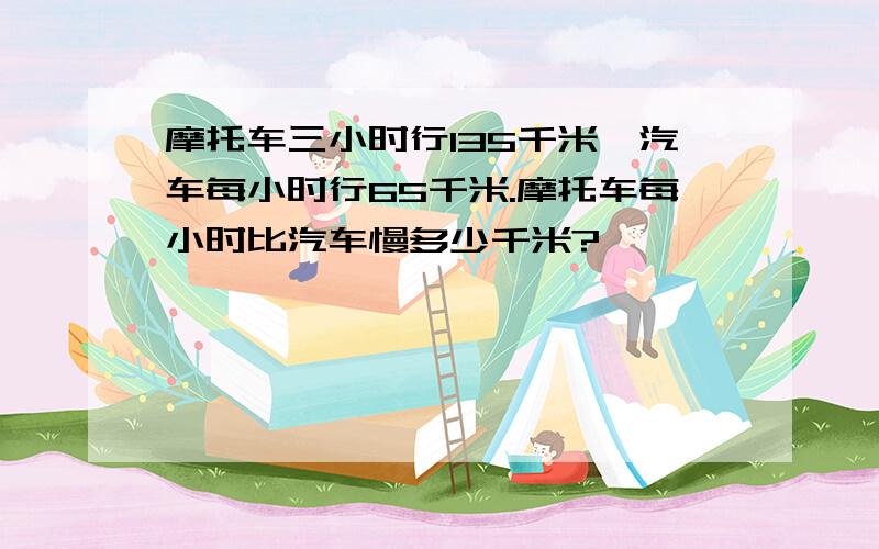 摩托车三小时行135千米,汽车每小时行65千米.摩托车每小时比汽车慢多少千米?