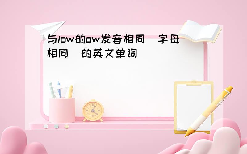 与low的ow发音相同（字母相同）的英文单词