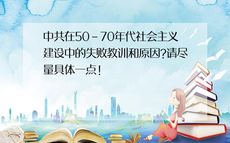 中共在50-70年代社会主义建设中的失败教训和原因?请尽量具体一点!