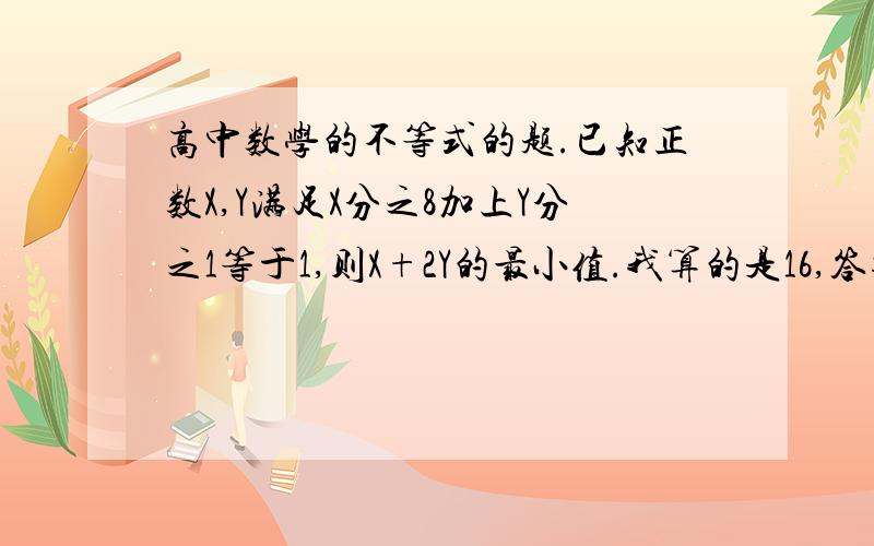 高中数学的不等式的题.已知正数X,Y满足X分之8加上Y分之1等于1,则X+2Y的最小值.我算的是16,答案是18.