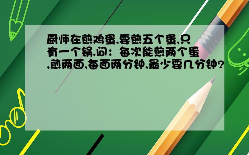 厨师在煎鸡蛋,要煎五个蛋,只有一个锅.问：每次能煎两个蛋,煎两面,每面两分钟,最少要几分钟?