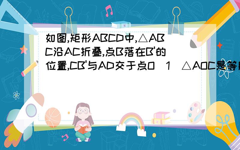 如图,矩形ABCD中,△ABC沿AC折叠,点B落在B'的位置,CB'与AD交于点O（1）△AOC是等腰三角形 （2）求线段MD长