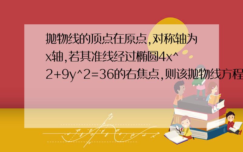 抛物线的顶点在原点,对称轴为x轴,若其准线经过椭圆4x^2+9y^2=36的右焦点,则该抛物线方程为