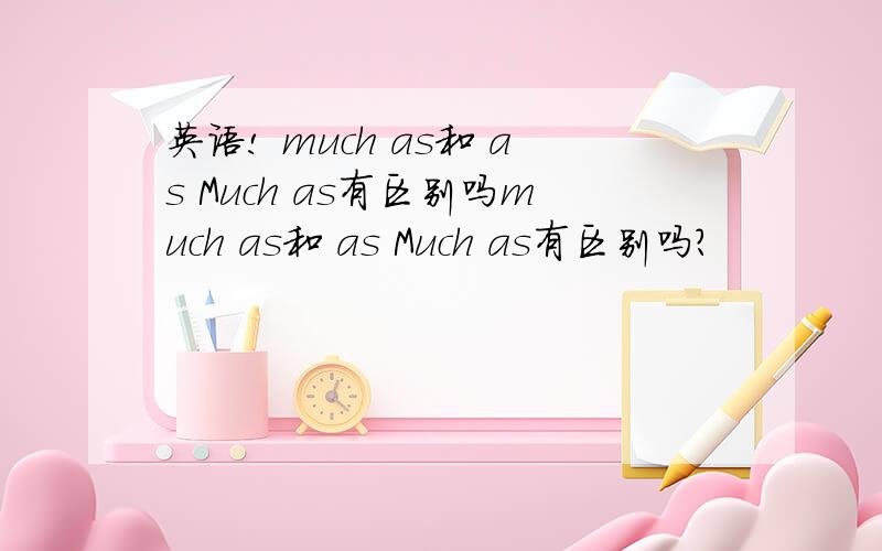 英语! much as和 as Much as有区别吗much as和 as Much as有区别吗?