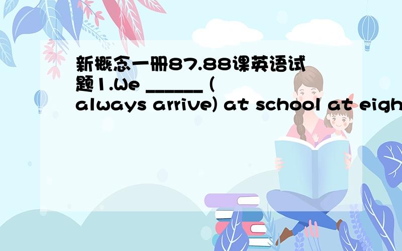 新概念一册87.88课英语试题1.We ______ (always arrive) at school at eight.2.Up to now the work _____ (be) quite easy.