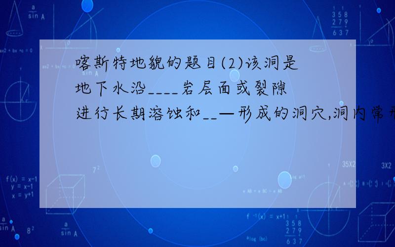 喀斯特地貌的题目(2)该洞是地下水沿____岩层面或裂隙进行长期溶蚀和__—形成的洞穴,洞内常形成图中千姿百态的1____、2____、3一 等地形.(3)我国最早较全面揭示该地理景观各种特征的著作是 (