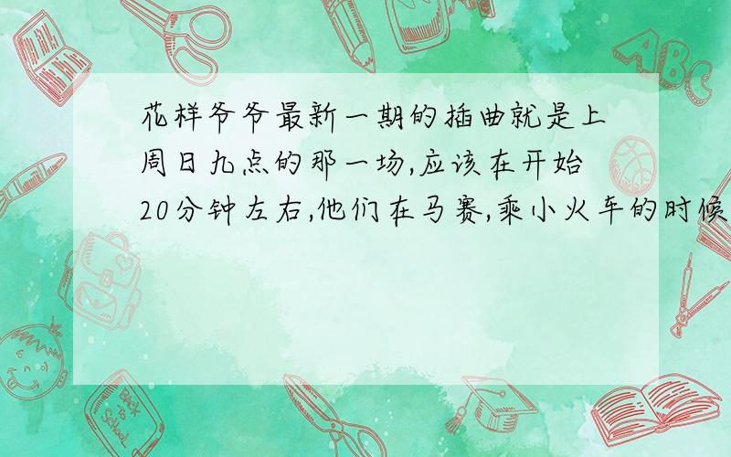 花样爷爷最新一期的插曲就是上周日九点的那一场,应该在开始20分钟左右,他们在马赛,乘小火车的时候,上车那段时间,一直到到了教堂,那一段插曲是什么?