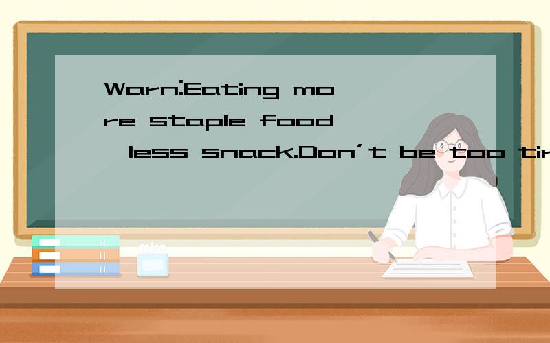 Warn:Eating more staple food,less snack.Don’t be too tired.(It is important to eat a balanced diet.) And often have a good rest.