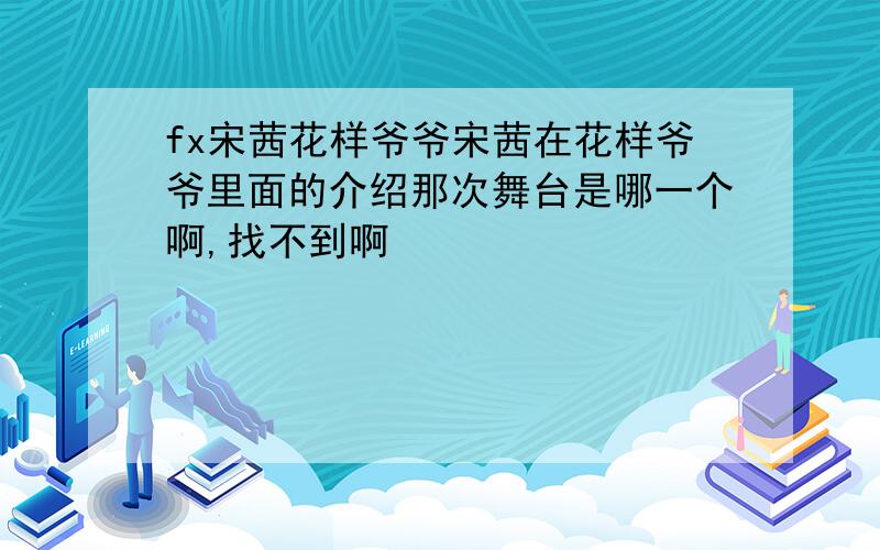 fx宋茜花样爷爷宋茜在花样爷爷里面的介绍那次舞台是哪一个啊,找不到啊