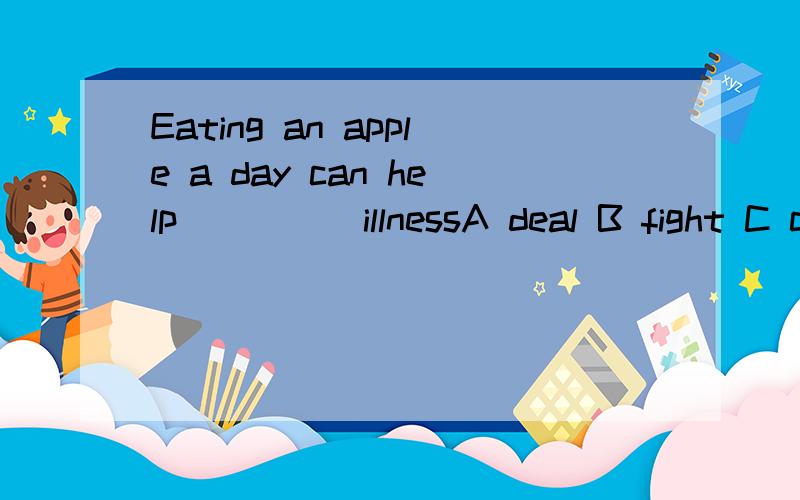 Eating an apple a day can help ____ illnessA deal B fight C cover D break 说明理由