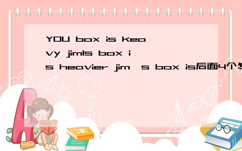 YOU box is keavy jimls box is heavier jim's box is后面4个怎么添