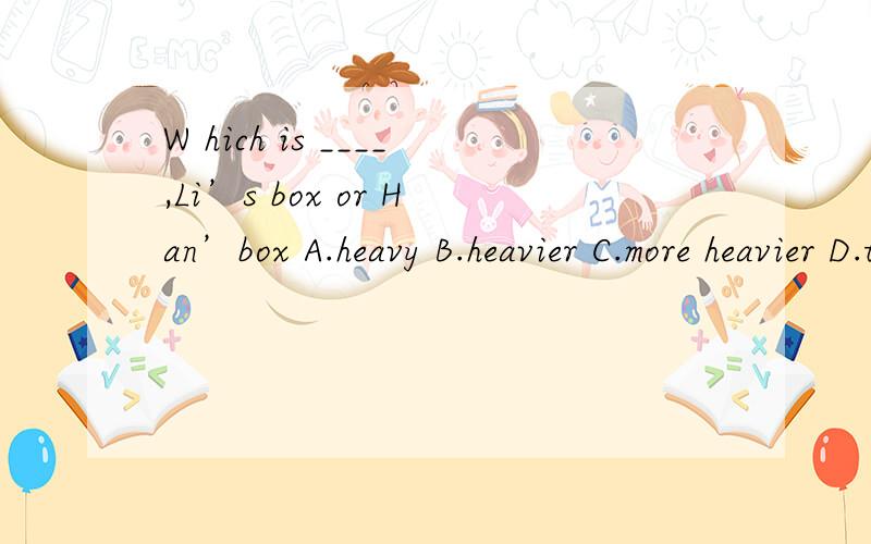 W hich is ____,Li’s box or Han’box A.heavy B.heavier C.more heavier D.the heaviest 但我想问几解不是the heavy呢?几解没有这个选项?不是说比较级表