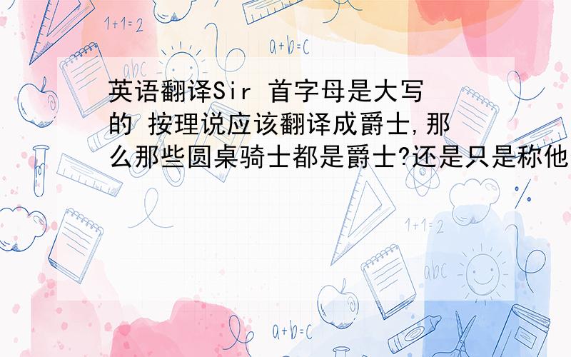 英语翻译Sir 首字母是大写的 按理说应该翻译成爵士,那么那些圆桌骑士都是爵士?还是只是称他们为大人?抑或Sir就是对圆桌骑士的特定称谓?应该怎么翻译这个词?比如说圆桌骑士的第一勇士兰