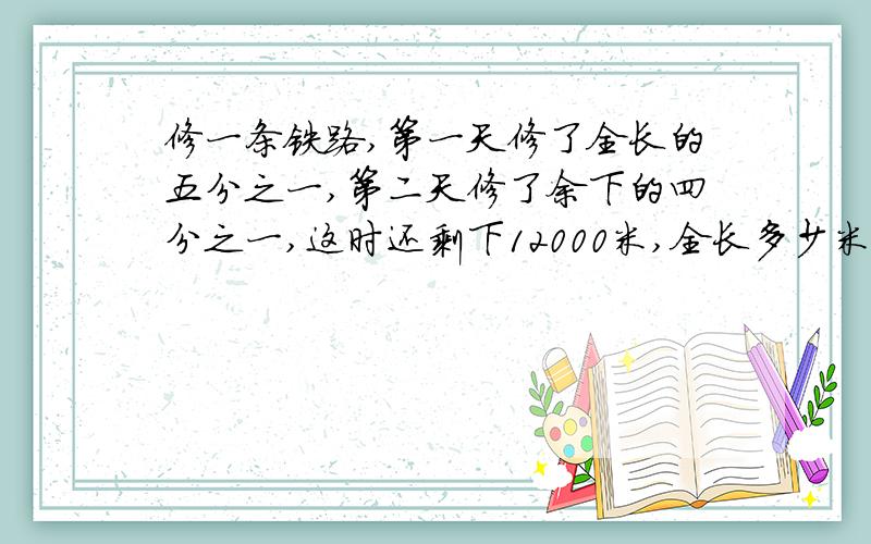 修一条铁路,第一天修了全长的五分之一,第二天修了余下的四分之一,这时还剩下12000米,全长多少米?最好是用算术法和方程两种算法回答