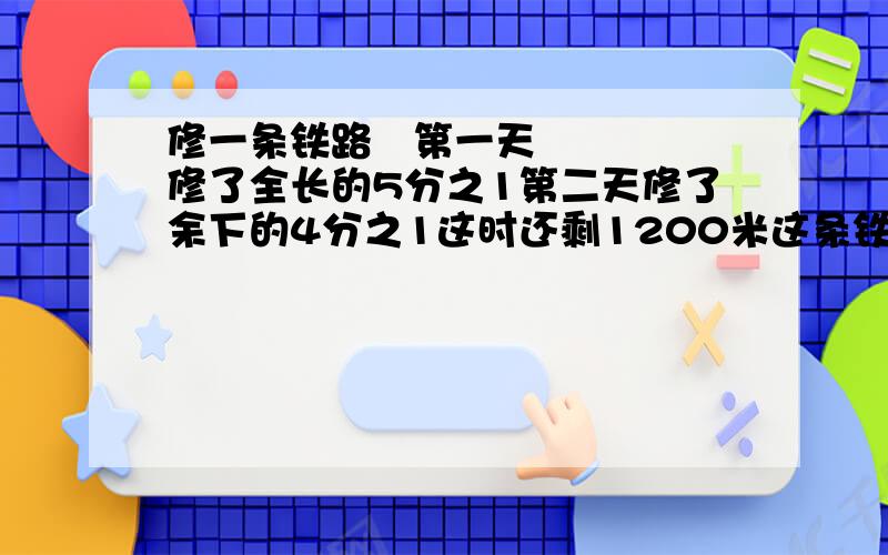 修一条铁路 第一天修了全长的5分之1第二天修了余下的4分之1这时还剩1200米这条铁路全长多少米?