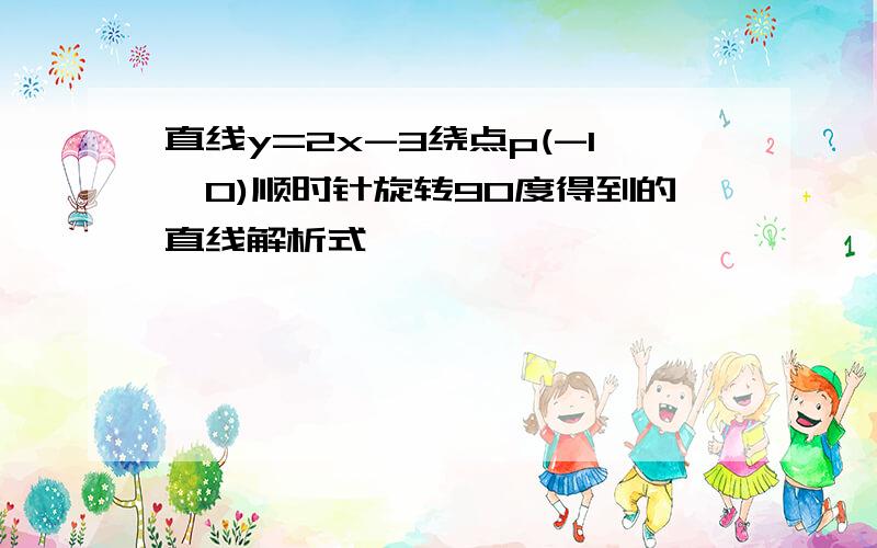 直线y=2x-3绕点p(-1,0)顺时针旋转90度得到的直线解析式