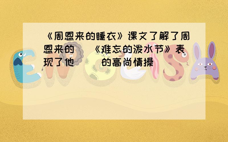 《周恩来的睡衣》课文了解了周恩来的（ 《难忘的泼水节》表现了他（ ）的高尚情操