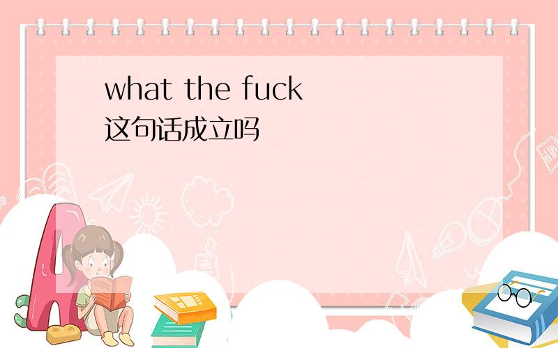 what the fuck 这句话成立吗