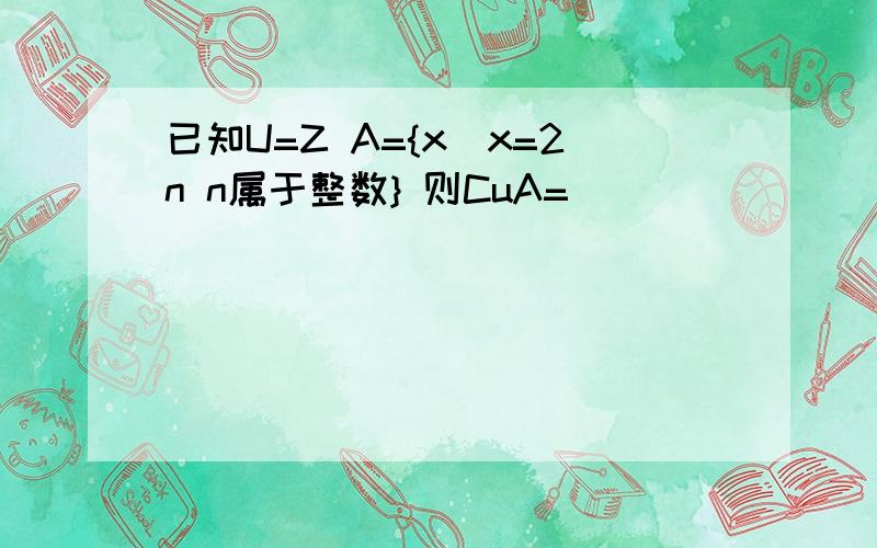 已知U=Z A={x|x=2n n属于整数} 则CuA=