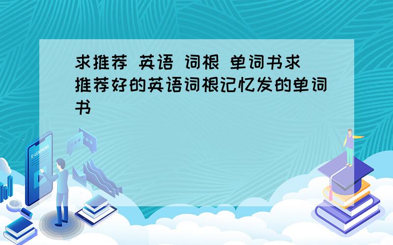 求推荐 英语 词根 单词书求推荐好的英语词根记忆发的单词书