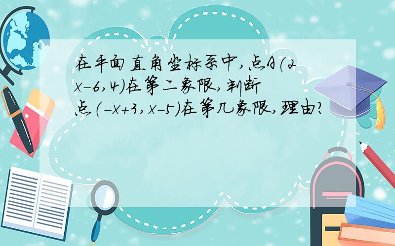在平面直角坐标系中,点A(2x-6,4)在第二象限,判断点（-x+3,x-5）在第几象限,理由?