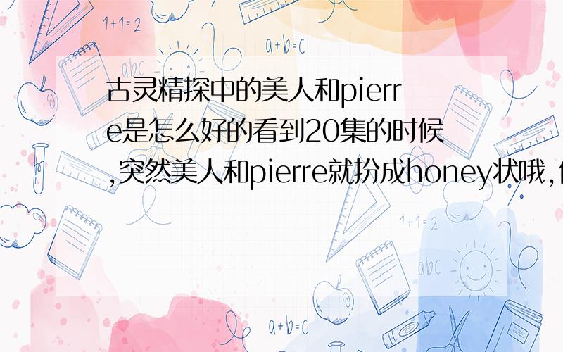 古灵精探中的美人和pierre是怎么好的看到20集的时候,突然美人和pierre就扮成honey状哦,他们是怎么好的?前面有没有交代或者其他什么的啊?还是我看漏了.