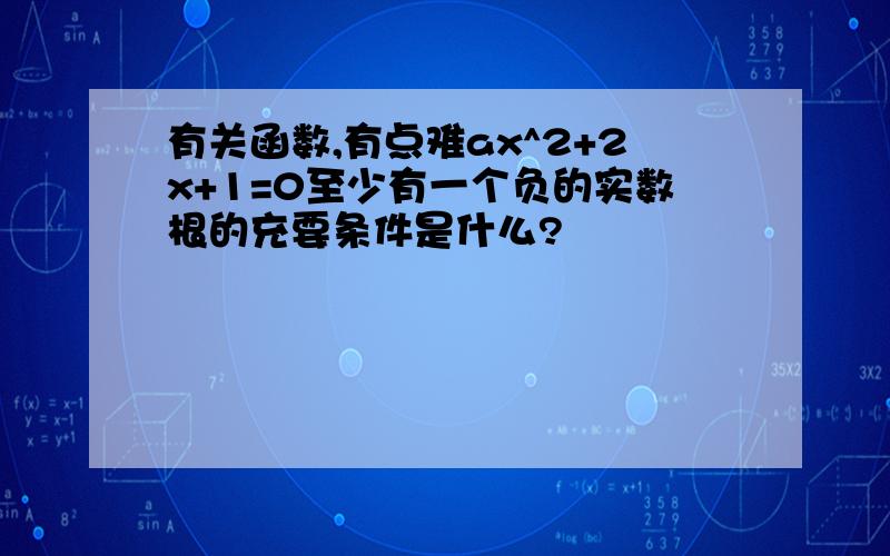 有关函数,有点难ax^2+2x+1=0至少有一个负的实数根的充要条件是什么?