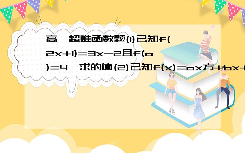 高一超难函数题(1)已知f(2x+1)=3x-2且f(a)=4,求的值(2)已知f(x)=ax方+bx+c,若f(0)=0,且f(x+1)=f(x)+x+1求f(x)的解析式 初学