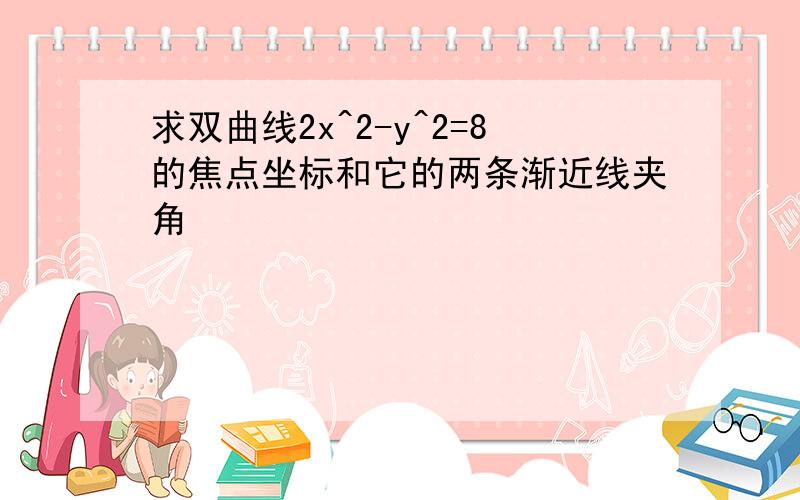 求双曲线2x^2-y^2=8的焦点坐标和它的两条渐近线夹角