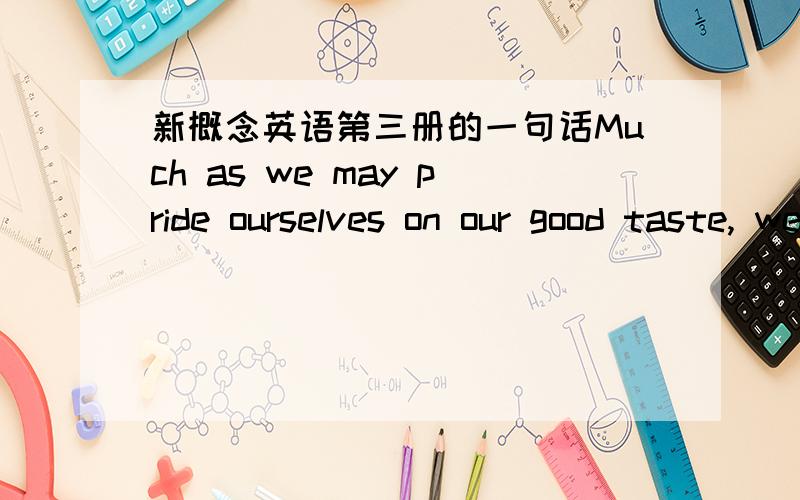 新概念英语第三册的一句话Much as we may pride ourselves on our good taste, we are no longer free to choose the things we want.请达人帮忙解释下much as的用法.