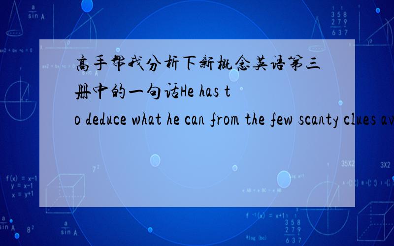 高手帮我分析下新概念英语第三册中的一句话He has to deduce what he can from the few scanty clues available.这里what he 请帮我分析详细一点,最好能举出其他的例子.好的再加50分.