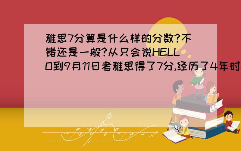 雅思7分算是什么样的分数?不错还是一般?从只会说HELLO到9月11日考雅思得了7分,经历了4年时间,期间一直在使用英语.现在17岁.但是我不知道7分在雅思考生中算是一个什么样的分数.这种成绩算