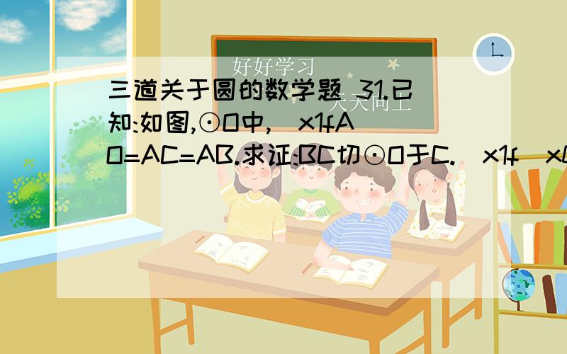 三道关于圆的数学题 31.已知:如图,⊙O中,\x1fAO=AC=AB.求证:BC切⊙O于C.\x1f\x0532.如图,在RtΔABC中,∠C=900,BC =4,AC =3,CD为直径的⊙O与AB相切于E,求⊙O的半径.33.如图,⊙O1和⊙O2的半径分别是20cm和12cm,O1O2=4