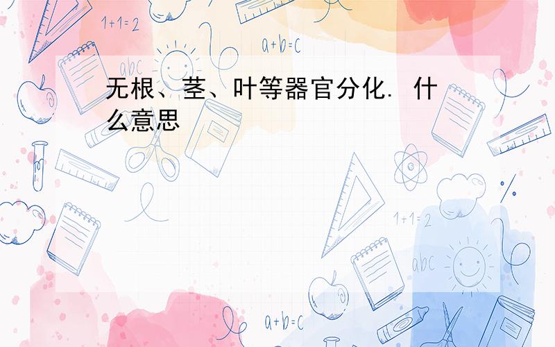 无根、茎、叶等器官分化. 什么意思