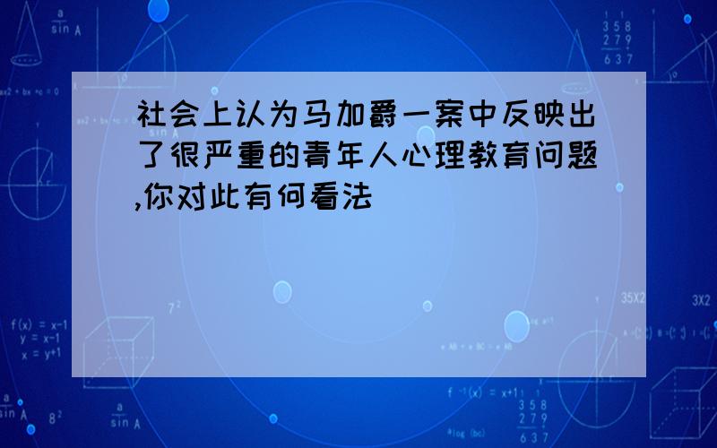 社会上认为马加爵一案中反映出了很严重的青年人心理教育问题,你对此有何看法