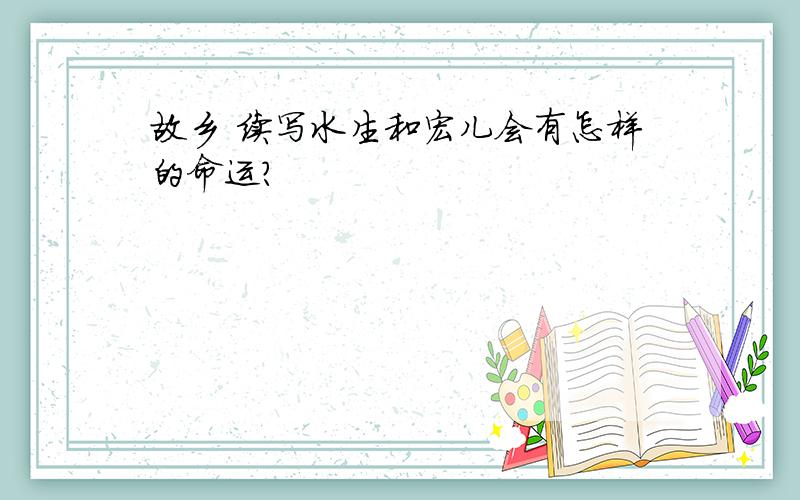 故乡 续写水生和宏儿会有怎样的命运?