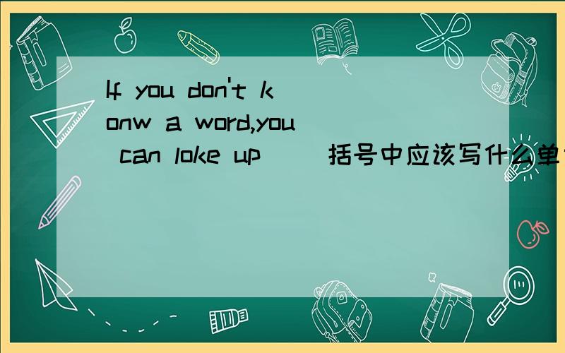 If you don't konw a word,you can loke up( )括号中应该写什么单词