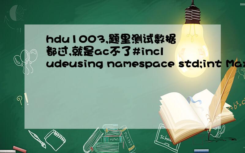 hdu1003,题里测试数据都过,就是ac不了#includeusing namespace std;int MaxSum(int n ,int *a,int &besti,int &bestj){int sum=0,b=0;\x05for(int i=1;i0)\x05 {\x05\x05 b+=a[i];\x05 }\x05 else \x05 {\x05\x05 b=a[i];\x05\x05 besti=1;\x05 }\x05 if(b>