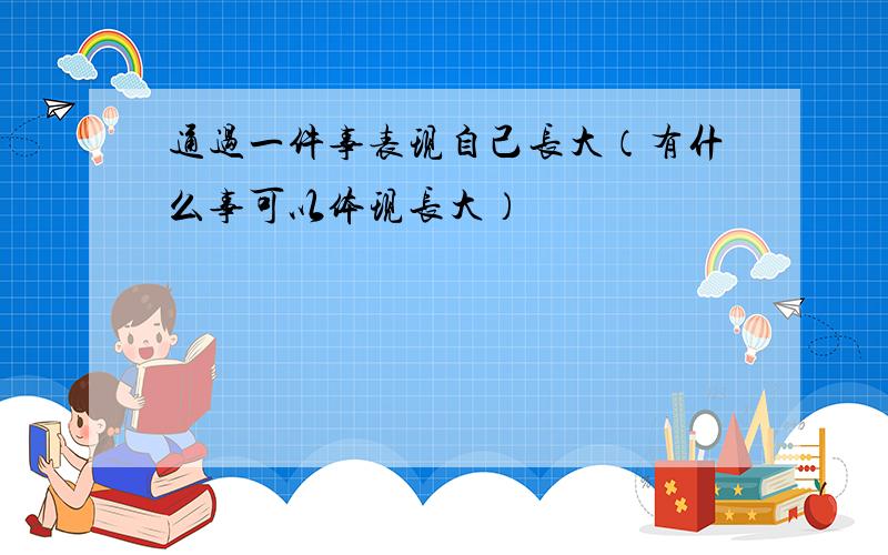 通过一件事表现自己长大（有什么事可以体现长大）