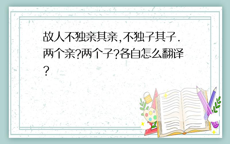 故人不独亲其亲,不独子其子.两个亲?两个子?各自怎么翻译?