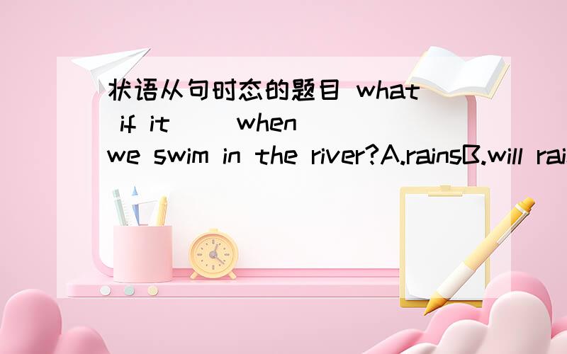 状语从句时态的题目 what if it（ ）when we swim in the river?A.rainsB.will rainC.is rainingD.has rained原因啊 大哥大姐