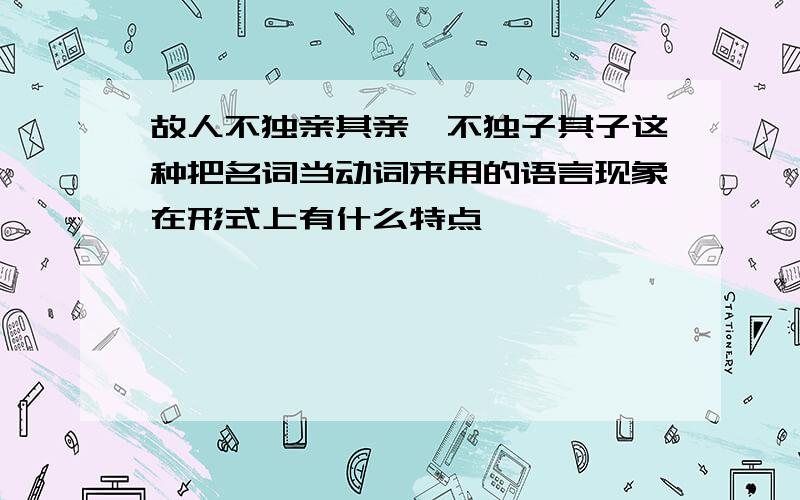 故人不独亲其亲,不独子其子这种把名词当动词来用的语言现象在形式上有什么特点