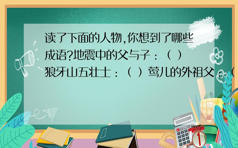 读了下面的人物,你想到了哪些成语?地震中的父与子：（ ）狼牙山五壮士：（ ）莺儿的外祖父：（ ）