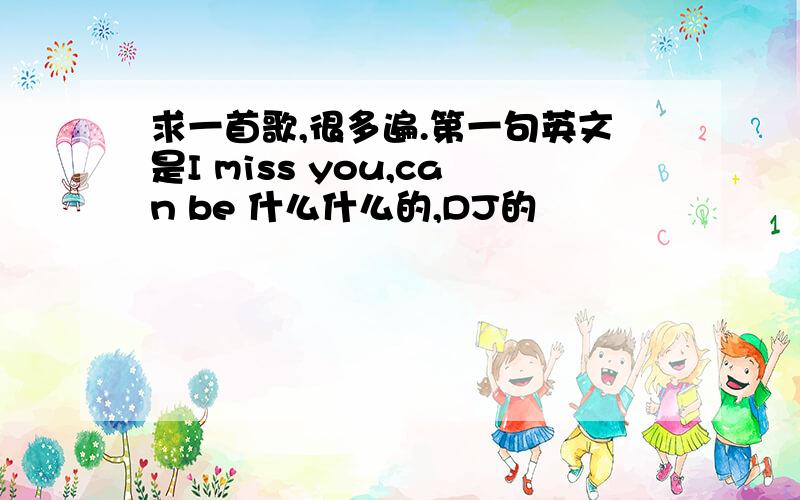 求一首歌,很多遍.第一句英文是I miss you,can be 什么什么的,DJ的