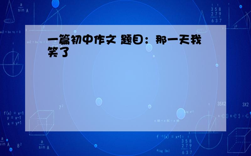 一篇初中作文 题目：那一天我笑了