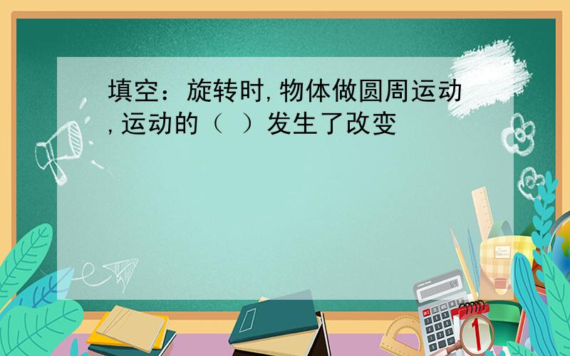 填空：旋转时,物体做圆周运动,运动的（ ）发生了改变