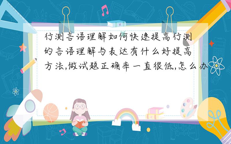 行测言语理解如何快速提高行测的言语理解与表达有什么好提高方法,做试题正确率一直很低,怎么办