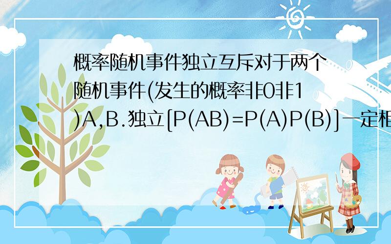 概率随机事件独立互斥对于两个随机事件(发生的概率非0非1)A,B.独立[P(AB)=P(A)P(B)]一定相容[可以同时发生(P(AB)＞0)];不独立一定互斥[不能同时发生(P(AB)=0]而书上说“当事件A,B不独立时,计算P(AB)