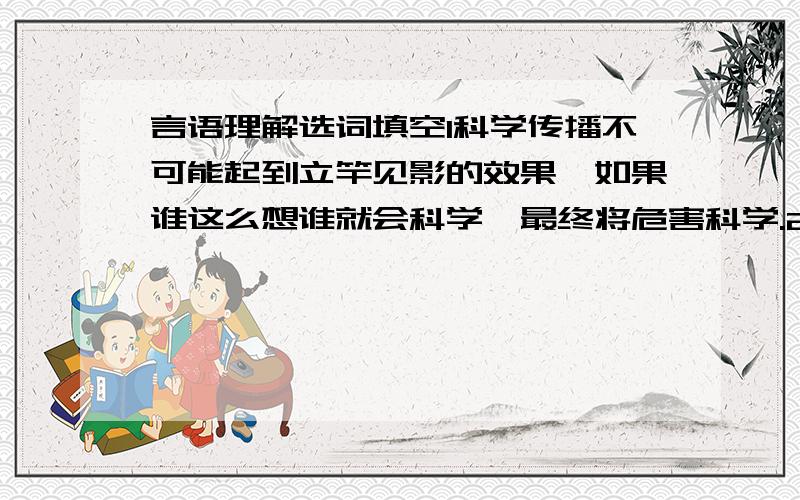 言语理解选词填空1科学传播不可能起到立竿见影的效果,如果谁这么想谁就会科学,最终将危害科学.2每年赛季开始之前,足球有关人员都要欧洲各国,耗费大量精力财力去请外援.A误解周游B曲解